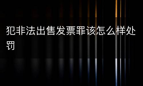 犯非法出售发票罪该怎么样处罚