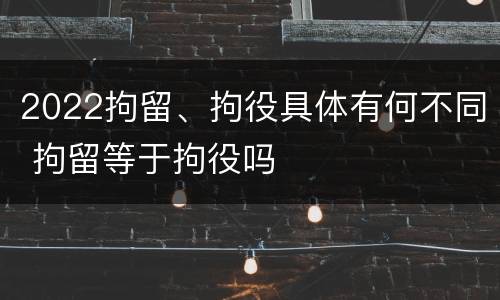 2022拘留、拘役具体有何不同 拘留等于拘役吗