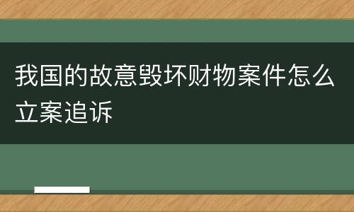我国的故意毁坏财物案件怎么立案追诉