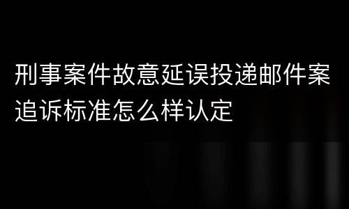 刑事案件故意延误投递邮件案追诉标准怎么样认定