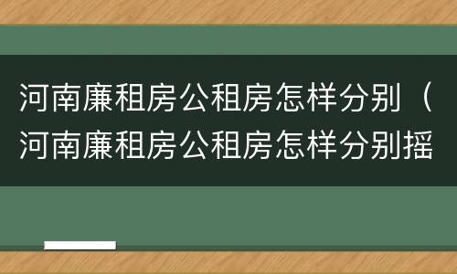 河南廉租房公租房怎样分别（河南廉租房公租房怎样分别摇号）