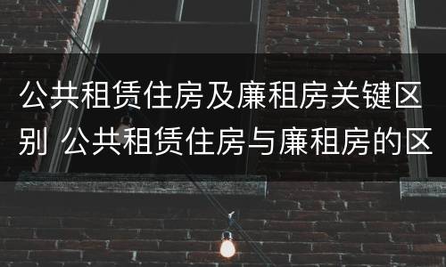 公共租赁住房及廉租房关键区别 公共租赁住房与廉租房的区别
