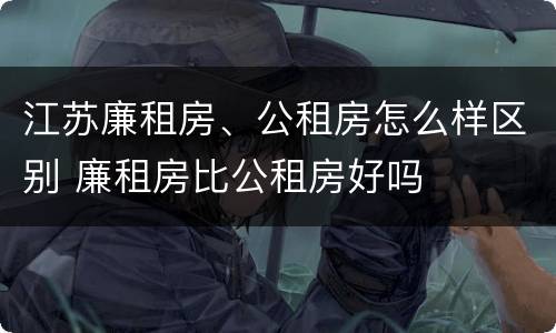 江苏廉租房、公租房怎么样区别 廉租房比公租房好吗