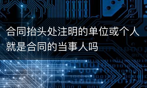 合同抬头处注明的单位或个人就是合同的当事人吗