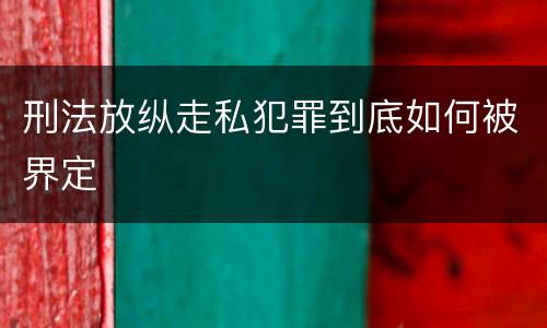 刑法放纵走私犯罪到底如何被界定