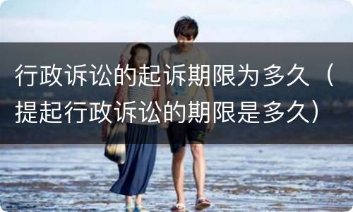 行政诉讼的起诉期限为多久（提起行政诉讼的期限是多久）