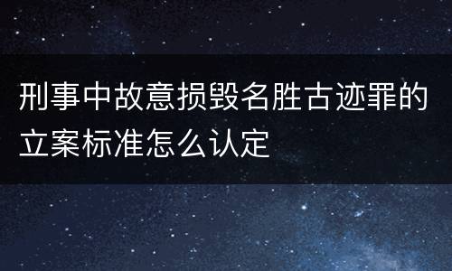刑事中故意损毁名胜古迹罪的立案标准怎么认定