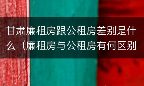 甘肃廉租房跟公租房差别是什么（廉租房与公租房有何区别）
