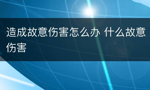 造成故意伤害怎么办 什么故意伤害