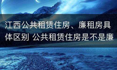 江西公共租赁住房、廉租房具体区别 公共租赁住房是不是廉租房