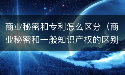 商业秘密和专利怎么区分（商业秘密和一般知识产权的区别）