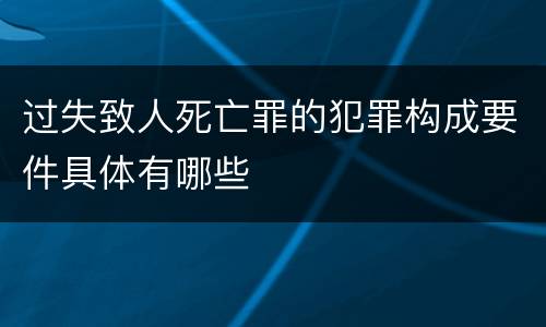 过失致人死亡罪的犯罪构成要件具体有哪些