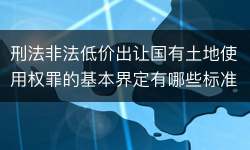 刑法非法低价出让国有土地使用权罪的基本界定有哪些标准