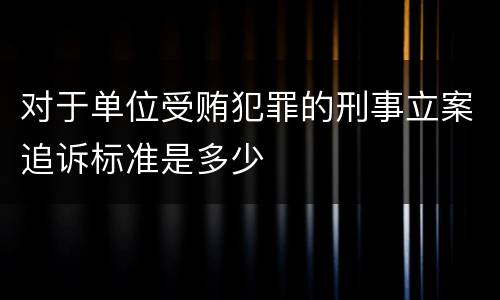 对于单位受贿犯罪的刑事立案追诉标准是多少