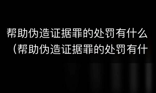 帮助伪造证据罪的处罚有什么（帮助伪造证据罪的处罚有什么影响）
