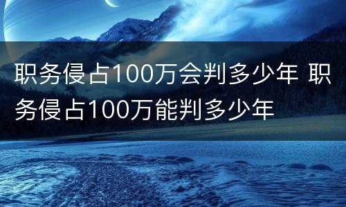 职务侵占100万会判多少年 职务侵占100万能判多少年