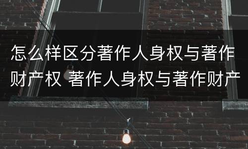 怎么样区分著作人身权与著作财产权 著作人身权与著作财产权有哪些区别