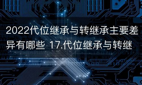 2022代位继承与转继承主要差异有哪些 17.代位继承与转继承有哪些区别?
