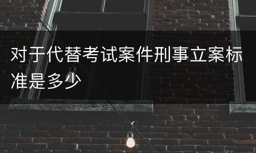 对于代替考试案件刑事立案标准是多少