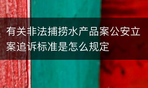 有关非法捕捞水产品案公安立案追诉标准是怎么规定