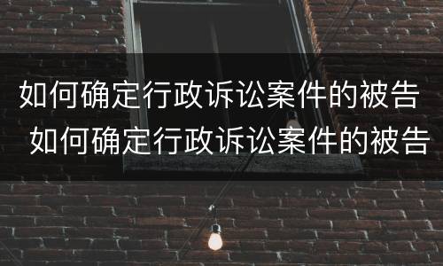如何确定行政诉讼案件的被告 如何确定行政诉讼案件的被告是谁