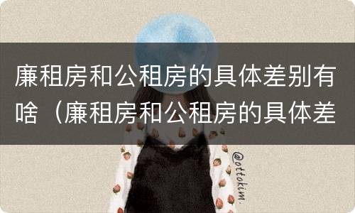 廉租房和公租房的具体差别有啥（廉租房和公租房的具体差别有啥不同）
