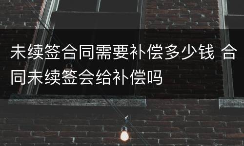 未续签合同需要补偿多少钱 合同未续签会给补偿吗