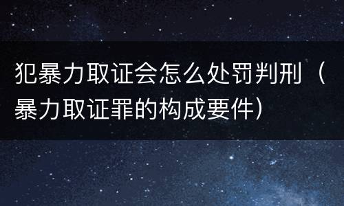 犯暴力取证会怎么处罚判刑（暴力取证罪的构成要件）