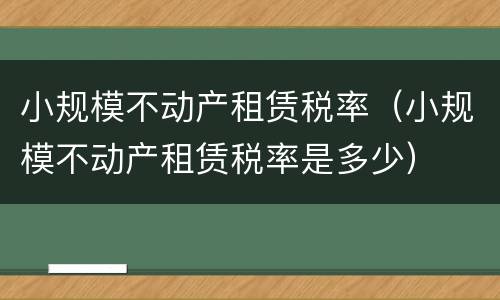 小规模不动产租赁税率（小规模不动产租赁税率是多少）