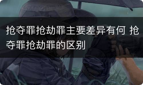 抢夺罪抢劫罪主要差异有何 抢夺罪抢劫罪的区别
