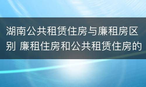 湖南公共租赁住房与廉租房区别 廉租住房和公共租赁住房的区别
