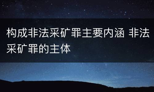 构成非法采矿罪主要内涵 非法采矿罪的主体