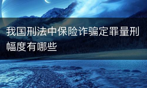 我国刑法中保险诈骗定罪量刑幅度有哪些