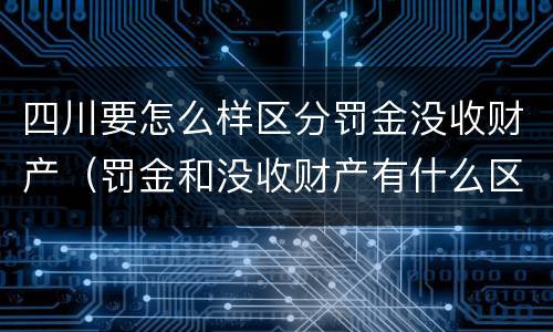 四川要怎么样区分罚金没收财产（罚金和没收财产有什么区别）