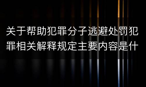 关于帮助犯罪分子逃避处罚犯罪相关解释规定主要内容是什么