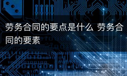 劳务合同的要点是什么 劳务合同的要素