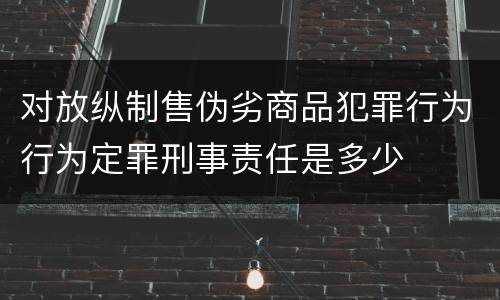 对放纵制售伪劣商品犯罪行为行为定罪刑事责任是多少