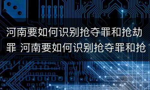 河南要如何识别抢夺罪和抢劫罪 河南要如何识别抢夺罪和抢劫罪呢
