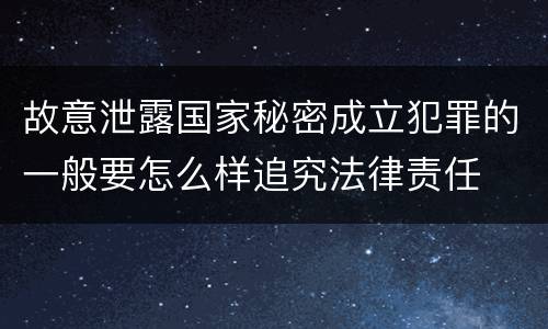 故意泄露国家秘密成立犯罪的一般要怎么样追究法律责任