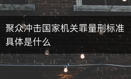 聚众冲击国家机关罪量刑标准具体是什么