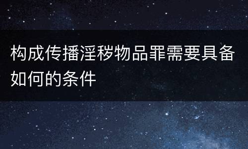 构成传播淫秽物品罪需要具备如何的条件