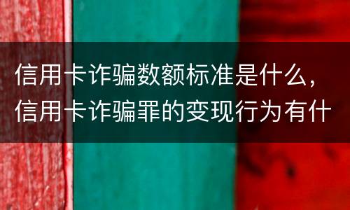 信用卡诈骗数额标准是什么，信用卡诈骗罪的变现行为有什么呢
