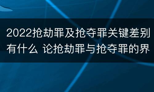 2022抢劫罪及抢夺罪关键差别有什么 论抢劫罪与抢夺罪的界限