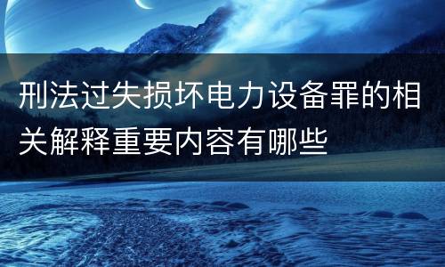 刑法过失损坏电力设备罪的相关解释重要内容有哪些