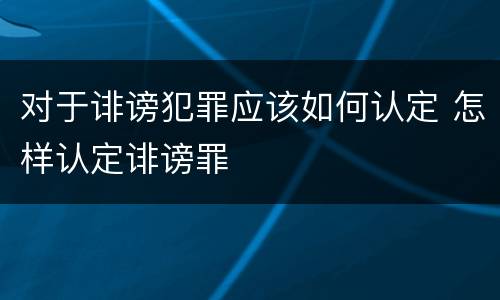 对于诽谤犯罪应该如何认定 怎样认定诽谤罪