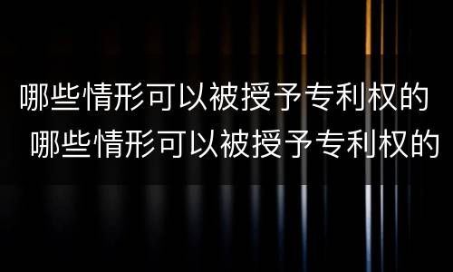 哪些情形可以被授予专利权的 哪些情形可以被授予专利权的法律依据