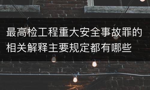 最高检工程重大安全事故罪的相关解释主要规定都有哪些