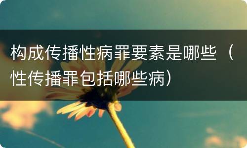 构成传播性病罪要素是哪些（性传播罪包括哪些病）