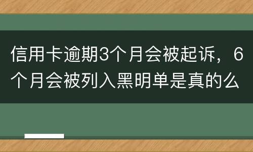 信用卡逾期3个月会被起诉，6个月会被列入黑明单是真的么