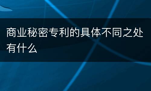 商业秘密专利的具体不同之处有什么